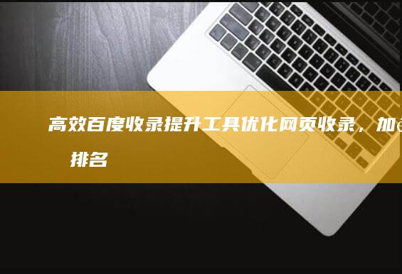 高效百度收录提升工具：优化网页收录，加速排名脱颖出